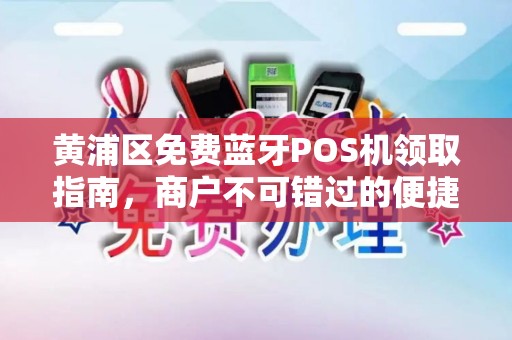 黄浦区免费蓝牙POS机领取指南，商户不可错过的便捷支付解决方案