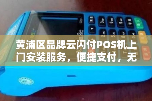黄浦区品牌云闪付POS机上门安装服务，便捷支付，无忧体验