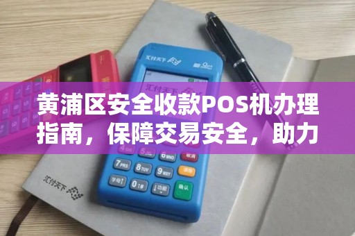 黄浦区安全收款POS机办理指南，保障交易安全，助力商业发展