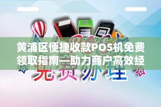 黄浦区便捷收款POS机免费领取指南—助力商户高效经营