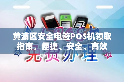 黄浦区安全电签POS机领取指南，便捷、安全、高效