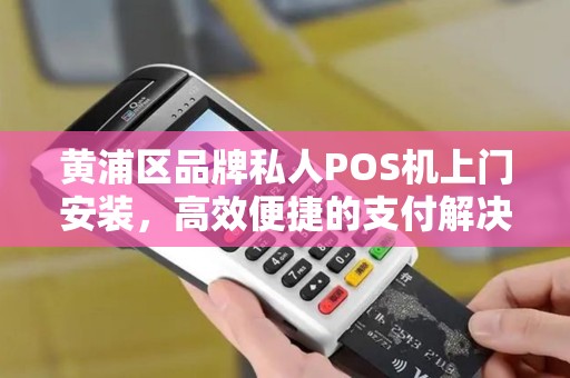 黄浦区品牌私人POS机上门安装，高效便捷的支付解决方案