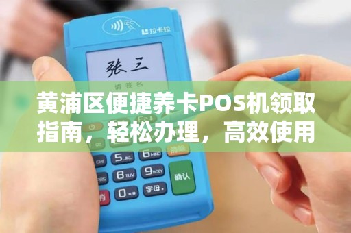 黄浦区便捷养卡POS机领取指南，轻松办理，高效使用