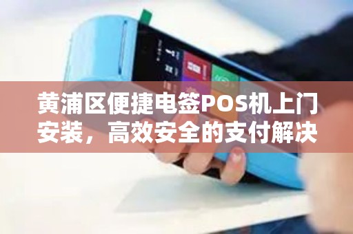 黄浦区便捷电签POS机上门安装，高效安全的支付解决方案