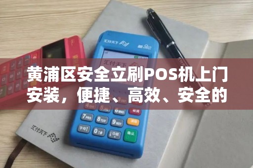 黄浦区安全立刷POS机上门安装，便捷、高效、安全的支付解决方案
