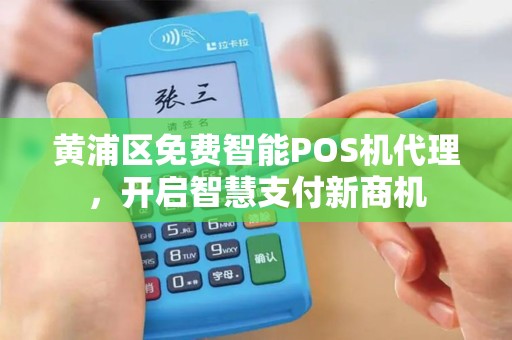 黄浦区免费智能POS机代理，开启智慧支付新商机