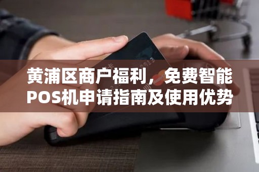黄浦区商户福利，免费智能POS机申请指南及使用优势解析