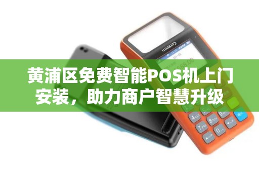 黄浦区免费智能POS机上门安装，助力商户智慧升级