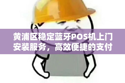 黄浦区稳定蓝牙POS机上门安装服务，高效便捷的支付解决方案