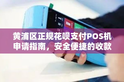 黄浦区正规花呗支付POS机申请指南，安全便捷的收款方式