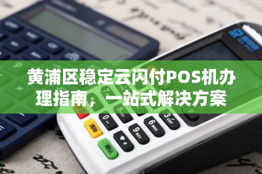 黄浦区稳定云闪付POS机办理指南，一站式解决方案