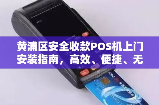 黄浦区安全收款POS机上门安装指南，高效、便捷、无忧的支付解决方案