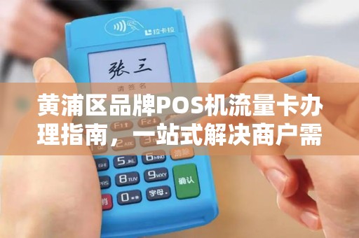 黄浦区品牌POS机流量卡办理指南，一站式解决商户需求