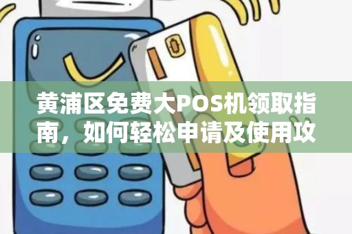 黄浦区免费大POS机领取指南，如何轻松申请及使用攻略