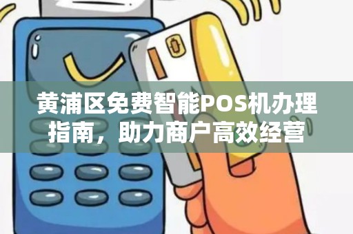 黄浦区免费智能POS机办理指南，助力商户高效经营