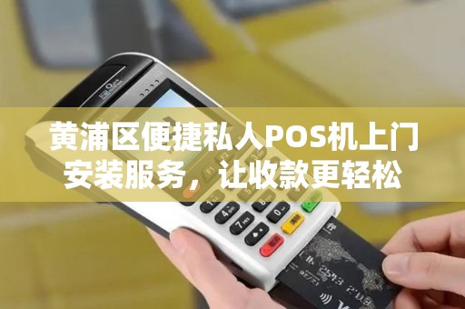黄浦区便捷私人POS机上门安装服务，让收款更轻松
