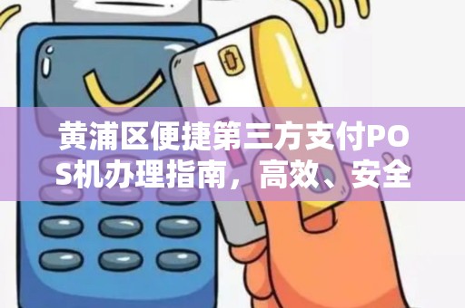 黄浦区便捷第三方支付POS机办理指南，高效、安全、一站式服务