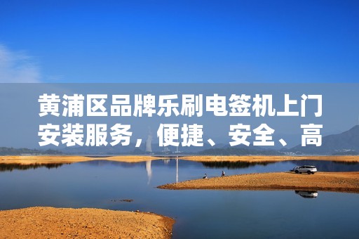 黄浦区品牌乐刷电签机上门安装服务，便捷、安全、高效的选择