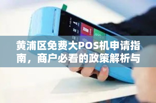 黄浦区免费大POS机申请指南，商户必看的政策解析与办理流程