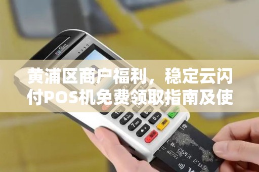 黄浦区商户福利，稳定云闪付POS机免费领取指南及使用优势解析