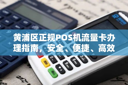 黄浦区正规POS机流量卡办理指南，安全、便捷、高效
