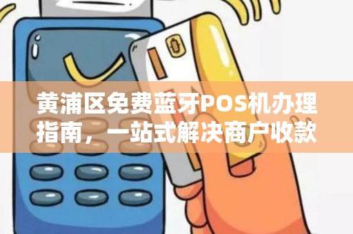 黄浦区免费蓝牙POS机办理指南，一站式解决商户收款需求