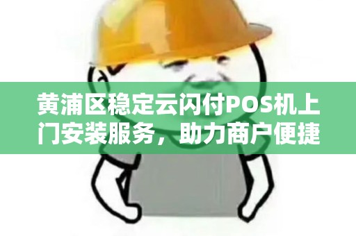 黄浦区稳定云闪付POS机上门安装服务，助力商户便捷收款