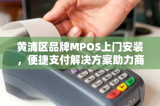 黄浦区品牌MPOS上门安装，便捷支付解决方案助力商户发展