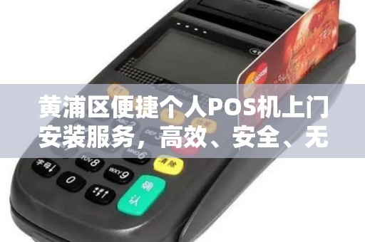 黄浦区便捷个人POS机上门安装服务，高效、安全、无忧