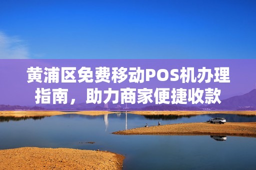 黄浦区免费移动POS机办理指南，助力商家便捷收款