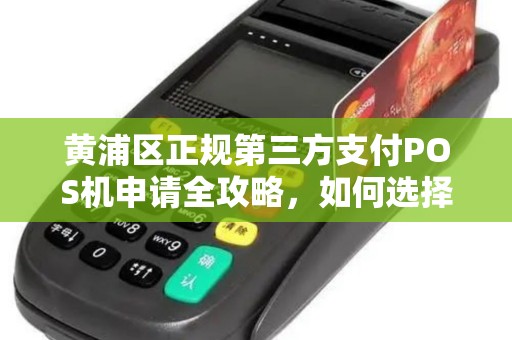 黄浦区正规第三方支付POS机申请全攻略，如何选择安全可靠的支付服务