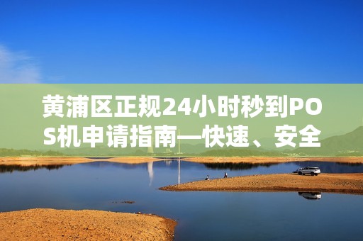 黄浦区正规24小时秒到POS机申请指南—快速、安全、便捷的收款解决方案