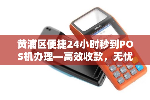 黄浦区便捷24小时秒到POS机办理—高效收款，无忧经营