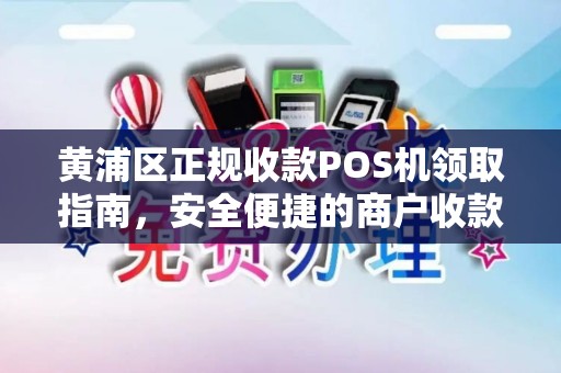 黄浦区正规收款POS机领取指南，安全便捷的商户收款解决方案