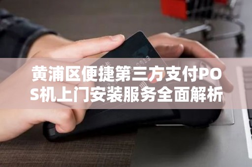 黄浦区便捷第三方支付POS机上门安装服务全面解析