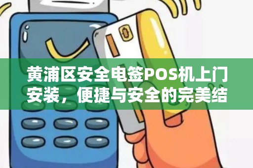 黄浦区安全电签POS机上门安装，便捷与安全的完美结合