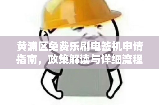 黄浦区免费乐刷电签机申请指南，政策解读与详细流程
