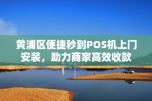 黄浦区便捷秒到POS机上门安装，助力商家高效收款