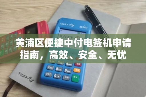 黄浦区便捷中付电签机申请指南，高效、安全、无忧