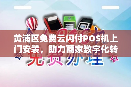 黄浦区免费云闪付POS机上门安装，助力商家数字化转型