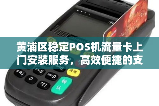 黄浦区稳定POS机流量卡上门安装服务，高效便捷的支付解决方案