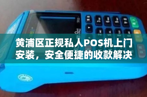 黄浦区正规私人POS机上门安装，安全便捷的收款解决方案
