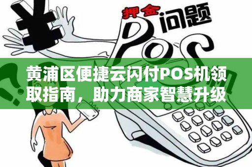 黄浦区便捷云闪付POS机领取指南，助力商家智慧升级
