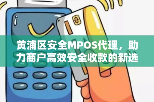 黄浦区安全MPOS代理，助力商户高效安全收款的新选择