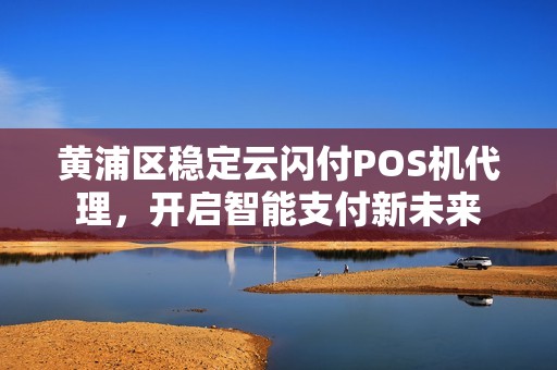 黄浦区稳定云闪付POS机代理，开启智能支付新未来