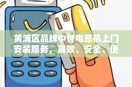黄浦区品牌中付电签机上门安装服务，高效、安全、便捷的支付解决方案