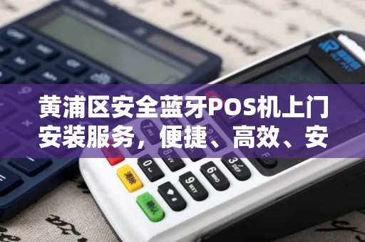 黄浦区安全蓝牙POS机上门安装服务，便捷、高效、安全