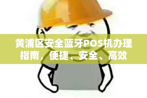 黄浦区安全蓝牙POS机办理指南，便捷、安全、高效