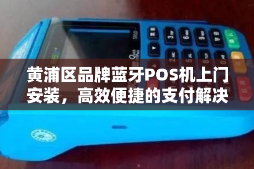 黄浦区品牌蓝牙POS机上门安装，高效便捷的支付解决方案