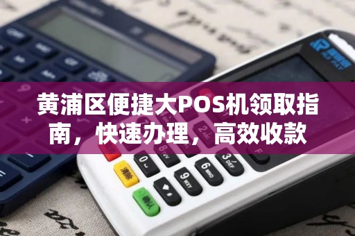 黄浦区便捷大POS机领取指南，快速办理，高效收款